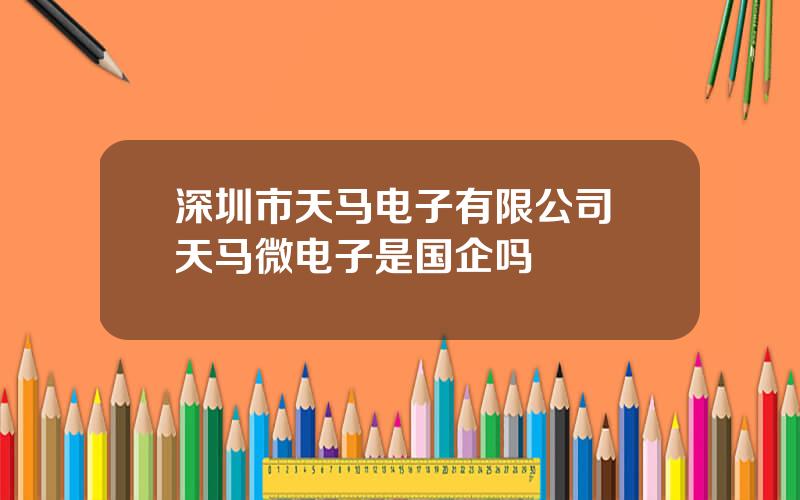 深圳市天马电子有限公司 天马微电子是国企吗